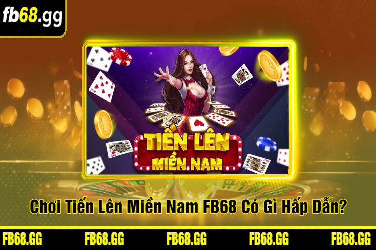 Chơi Tiến Lên Miền Nam FB68 Có Gì Hấp Dẫn?