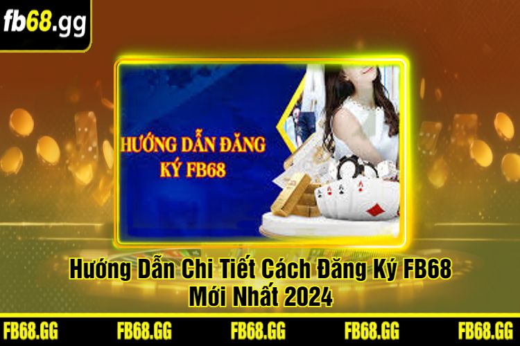 Hướng Dẫn Chi Tiết Cách Đăng Ký FB68 Mới Nhất 2024