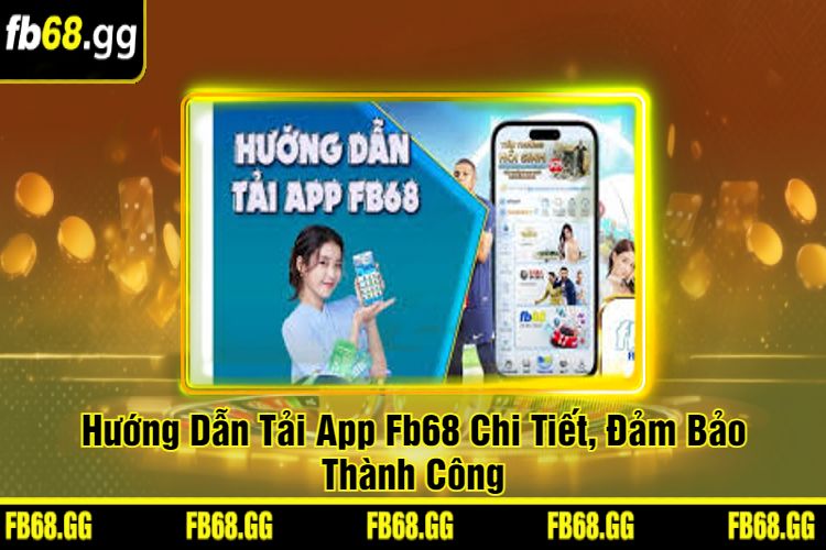 Hướng Dẫn Tải App Fb68 Chi Tiết, Đảm Bảo Thành Công