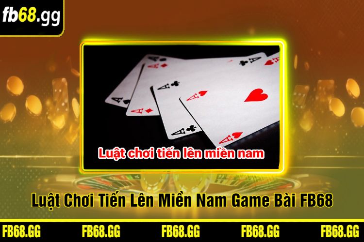 Luật Chơi Tiến Lên Miền Nam Game Bài FB68