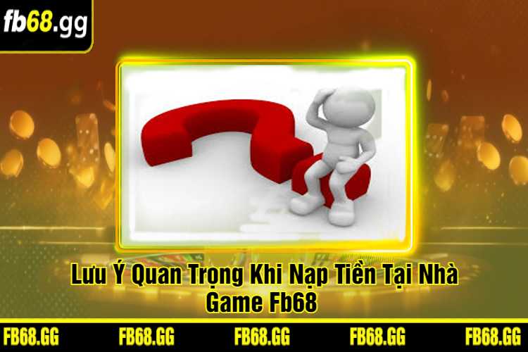 Lưu Ý Quan Trọng Khi Nạp Tiền Tại Nhà Game Fb68