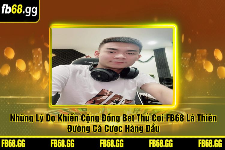 Những Lý Do Khiến Cộng Đồng Bet Thủ Coi FB68 Là Thiên Đường Cá Cược Hàng Đầu