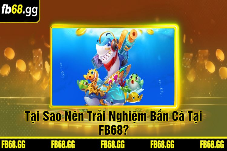 Tại Sao Nên Trải Nghiệm Bắn Cá Tại FB68?